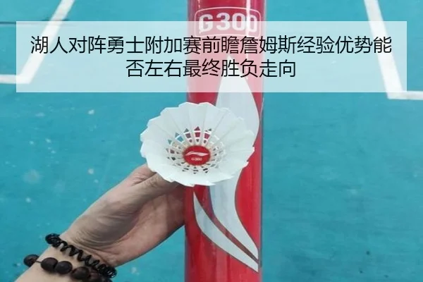 湖人对阵勇士附加赛前瞻詹姆斯经验优势能否左右最终胜负走向（aoko）