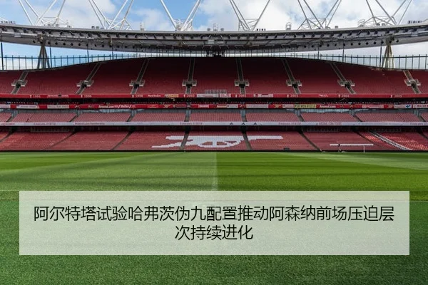 阿尔特塔试验哈弗茨伪九配置推动阿森纳前场压迫层次持续进化 | aoko