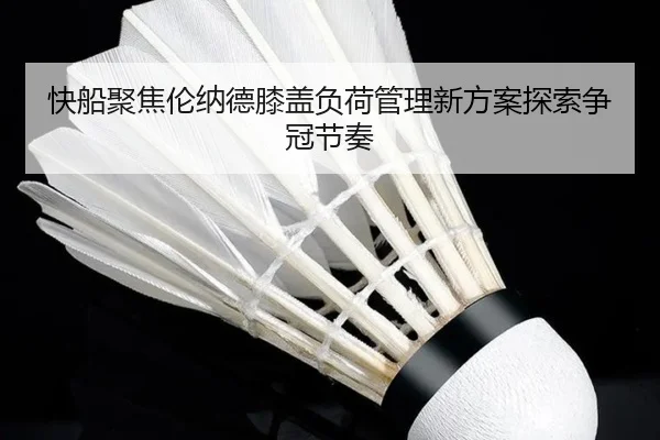 快船聚焦伦纳德膝盖负荷管理新方案探索争冠节奏 | aoko