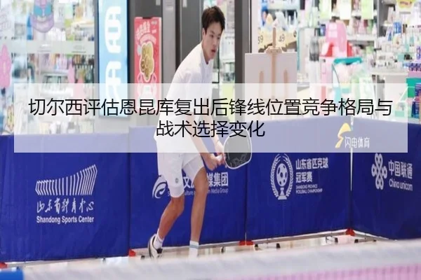 切尔西评估恩昆库复出后锋线位置竞争格局与战术选择变化 | aoko