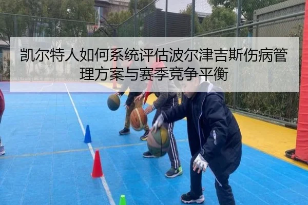 凯尔特人如何系统评估波尔津吉斯伤病管理方案与赛季竞争平衡 | aoko