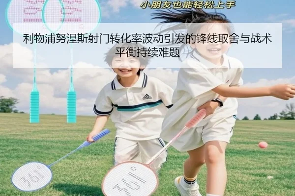 利物浦努涅斯射门转化率波动引发的锋线取舍与战术平衡持续难题（aoko）