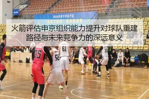 火箭评估申京组织能力提升对球队重建路径与未来竞争力的深远意义 | aoko