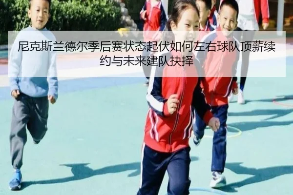 尼克斯兰德尔季后赛状态起伏如何左右球队顶薪续约与未来建队抉择 | aoko