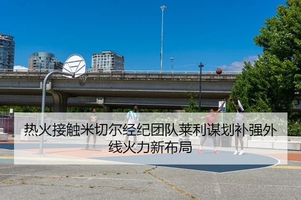 热火接触米切尔经纪团队莱利谋划补强外线火力新布局（aoko）