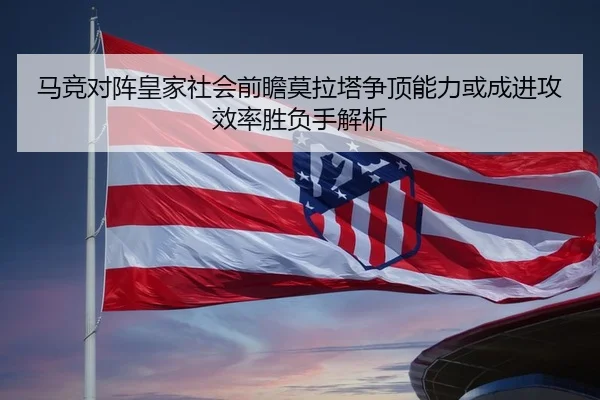 马竞对阵皇家社会前瞻莫拉塔争顶能力或成进攻效率胜负手解析 | aoko